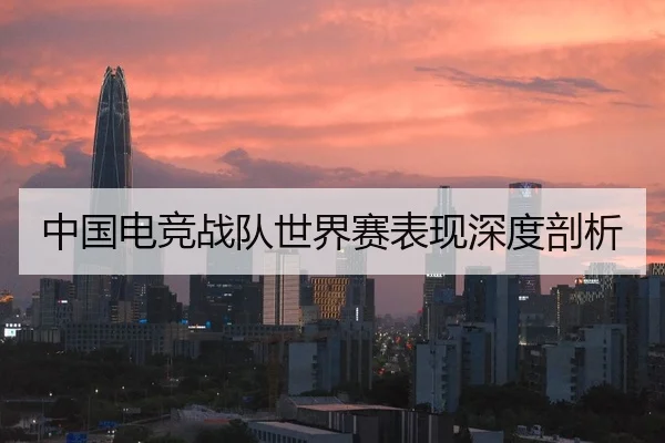 中国电竞战队世界赛表现深度剖析